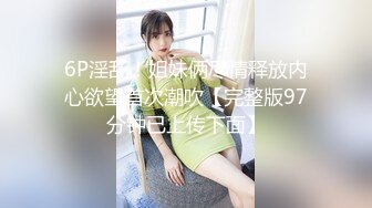 6P淫乱！姐妹俩尽情释放内心欲望首次潮吹【完整版97分钟已上传下面】