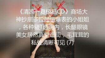 《清凉一夏极品CD》商场大神抄底多位颜值爆表的小姐姐，各种骚T透明内，长腿眼镜美女居然真空逛街，毛茸茸的私处清晰可见 (7)