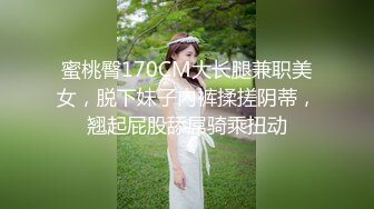 蜜桃臀170CM大长腿兼职美女，脱下妹子内裤揉搓阴蒂，翘起屁股舔屌骑乘扭动