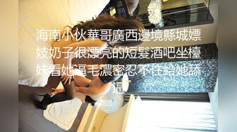 海南小伙華哥廣西邊境縣城嫖妓奶子很漂亮的短髮酒吧坐檯妹看她逼毛濃密忍不住給她舔逼