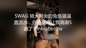 SWAG 骑大屌肏的兔兔骚逼直流水，你不要再让我高潮5遍了 Pinkrabbittw