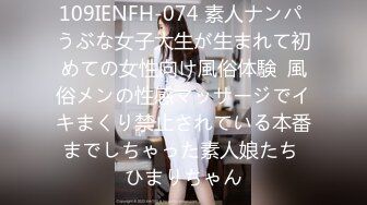 109IENFH-074 素人ナンパ うぶな女子大生が生まれて初めての女性向け風俗体験  風俗メンの性感マッサージでイキまくり禁止されている本番までしちゃった素人娘たち ひまりちゃん