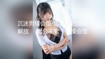 沉迷男模会馆-巨乳少妇淫欲解放❤️老公不管？男模会馆