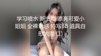 学习喷水 新主播 漂亮可爱小姐姐 全裸诱惑 特写BB 道具自慰大秀 (1)