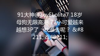 91大神@LovELolita7 18岁母狗无限高潮 77小可爱越来越想3P了：找谁去呢？ &#8211; &#8211;