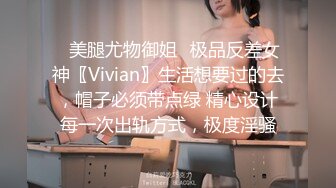 ✅美腿尤物御姐✅极品反差女神〖Vivian〗生活想要过的去，帽子必须带点绿 精心设计每一次出轨方式，极度淫骚