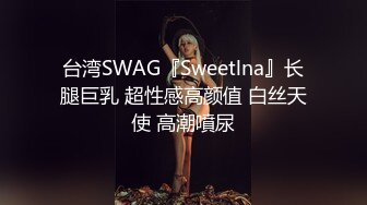 台湾SWAG『Sweetlna』长腿巨乳 超性感高颜值 白丝天使 高潮噴尿