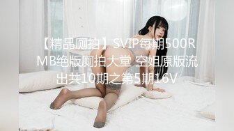 【精品厕拍】SVIP每期500RMB绝版厕拍大堂 空姐原版流出共10期之第5期16V