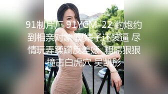 91制片厂 91YCM-22 约炮约到相亲对象 臭婊子还装逼 尽情玩弄蹂躏反差婊  粗屌狠狠撞击白虎穴 吴凯彤