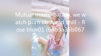 Mutual masturbation, we watch porn chat and chill - Rose blue01 (64b3a35b06742)