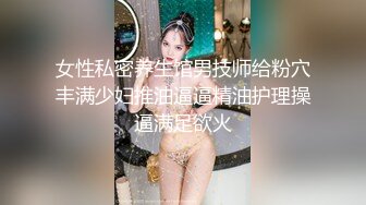 女性私密养生馆男技师给粉穴丰满少妇推油逼逼精油护理操逼满足欲火