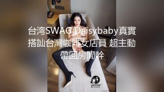 台湾SWAG Daisybaby真實搭訕台灣咖啡女店員 超主動帶回房間幹