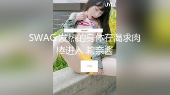 SWAG 发热的身体在渴求肉棒进入 莉奈酱