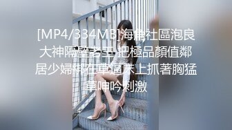 [MP4/334MB]海角社區泡良大神隔壁老王 把極品顏值鄰居少婦綁在草逼床上抓著胸猛草呻吟刺激