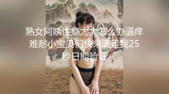 熟女阿姨性瘾太大怎么办逼痒难耐小宝贝们快来满足我25秒日期验证