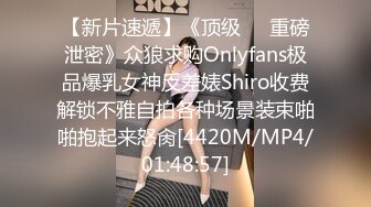 【新片速遞】《顶级㊙️重磅泄密》众狼求购Onlyfans极品爆乳女神反差婊Shiro收费解锁不雅自拍各种场景装束啪啪抱起来怒肏[4420M/MP4/01:48:57]