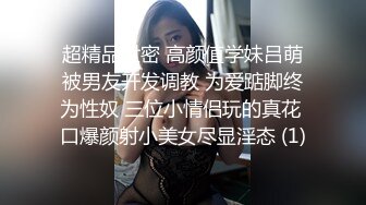 超精品泄密 高颜值学妹吕萌被男友开发调教 为爱踮脚终为性奴 三位小情侣玩的真花 口爆颜射小美女尽显淫态 (1)