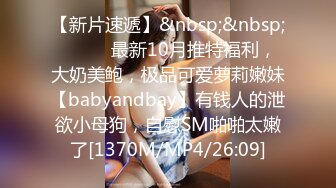 【新片速遞】&nbsp;&nbsp;⚫️⚫️最新10月推特福利，大奶美鲍，极品可爱萝莉嫩妹【babyandbay】有钱人的泄欲小母狗，自慰SM啪啪太嫩了[1370M/MP4/26:09]