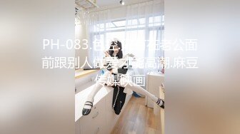 PH-083.色控.只有在老公面前跟别人做爱才能高潮.麻豆传媒映画