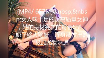 [MP4/ 657M]&nbsp;&nbsp;女人味十足的超高质量女神，她的身材完美的符合S型，奶子够大够挺，浑身散发出的极品尤物味道