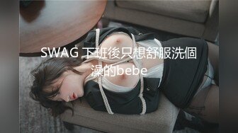 SWAG 下班後只想舒服洗個澡的bebe