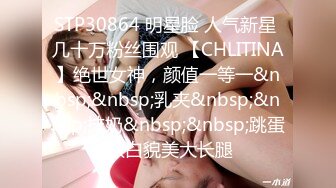 STP30864 明星脸 人气新星 几十万粉丝围观 【CHLITINA】绝世女神，颜值一等一&nbsp;&nbsp;乳夹&nbsp;&nbsp;抹奶&nbsp;&nbsp;跳蛋 肤白貌美大长腿