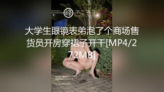 大学生眼镜表弟泡了个商场售货员开房穿裙子开干[MP4/272MB]