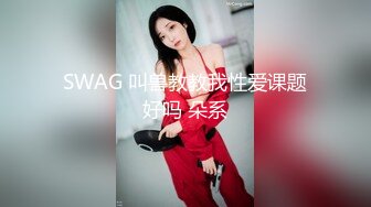 SWAG 叫兽教教我性爱课题好吗 朵系