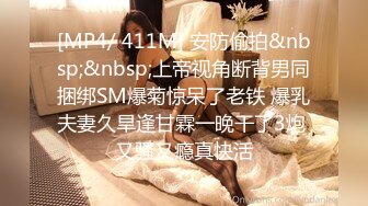 [MP4/ 411M] 安防偷拍&nbsp;&nbsp;上帝视角断背男同捆绑SM爆菊惊呆了老铁 爆乳夫妻久旱逢甘霖一晚干了3炮 又骚又瘾真快活