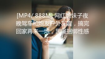 [MP4/ 888M] 网红脸妹子夜晚驾车和炮友户外车震，搞完回家再来一炮，黑绳捆绑性感丁字裤