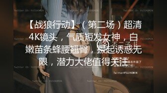 【战狼行动】（第二场）超清4K镜头，气质短发女神，白嫩苗条蜂腰翘臀，撅起诱惑无限，潜力大佬值得关注