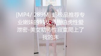 [MP4/ 289M] 超极品推荐专业嫩妹的91大神唐伯虎性爱泄密-美女幼师性寂寞爬上了我的床