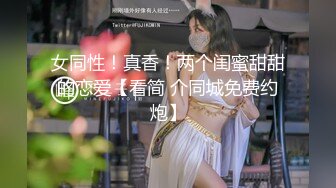 女同性！真香！两个闺蜜甜甜的恋爱【看简 介同城免费约炮】