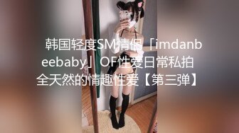 ✨韩国轻度SM情侣「imdanbeebaby」OF性爱日常私拍 全天然的情趣性爱【第三弹】