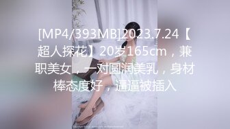 [MP4/393MB]2023.7.24【超人探花】20岁165cm，兼职美女，一对圆润美乳，身材棒态度好，逼逼被插入