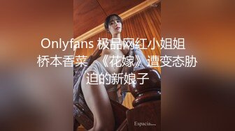 Onlyfans 极品网红小姐姐⭐桥本香菜⭐《花嫁》遭变态胁迫的新娘子