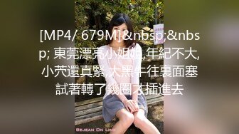 [MP4/ 679M]&nbsp;&nbsp; 東莞漂亮小姐姐,年紀不大,小茓還真緊,大黑牛往裏面塞試著轉了幾圈才插進去