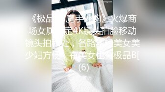 《极品CP魔手外购》火爆商场女厕固定4K镜头拍脸移动镜头拍私处，各路年轻美女美少妇方便，有美女也有极品B[ (6)