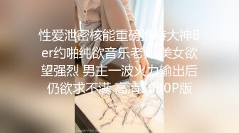 性爱泄密核能重磅推特大神Ber约啪纯欲音乐老师 美女欲望强烈 男主一波火力输出后仍欲求不满 高清1080P版