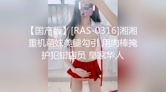 【国产版】[RAS-0316]湘湘 重机萌妹美腿勾引 用肉棒掩护犯错店员 皇家华人