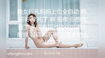 熟女巨乳妈妈上位全自动 啊 哥哥 痒死了 啊 哥痒 你想死我了 从没有见过这么饥渴的阿姨 哥哥叫不停 这骚表情也是醉了