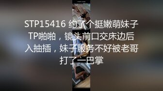 STP15416 约了个挺嫩萌妹子TP啪啪，镜头前口交床边后入抽插，妹子服务不好被老哥打了一巴掌