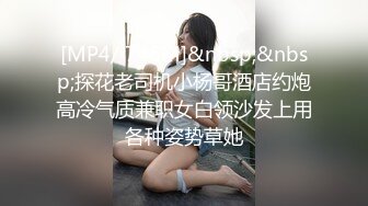 [MP4/ 746M]&nbsp;&nbsp;探花老司机小杨哥酒店约炮高冷气质兼职女白领沙发上用各种姿势草她