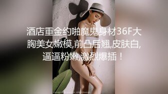 酒店重金约啪魔鬼身材36F大胸美女嫩模,前凸后翘,皮肤白,逼逼粉嫩,激烈爆插！