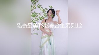 猎奇最美TS紫菀合集系列12