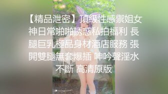 【精品泄密】頂級性感禦姐女神日常啪啪誘惑私拍福利 長腿巨乳極品身材酒店服務 張開雙腿無套爆插 呻吟聲淫水不斷 高清原版