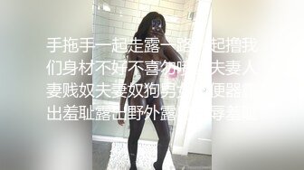 手拖手一起走露一路一起撸我们身材不好不喜勿喷囚夫妻人妻贱奴夫妻奴狗男女肉便器露出羞耻露出野外露出羞辱羞耻