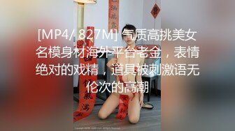 [MP4/ 827M] 气质高挑美女名模身材海外平台老金，表情绝对的戏精，道具被刺激语无伦次的高潮