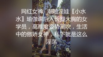 ♈网红女神♈潮喷淫娃〖小水水〗瑜伽课后入长腿大胸的女学员，高难度姿势潮吹，生活中的傲娇女神，私下就是这么淫荡