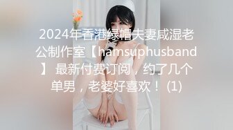 2024年香港绿帽夫妻咸湿老公制作室【hamsuphusband】 最新付费订阅，约了几个单男，老婆好喜欢！ (1)